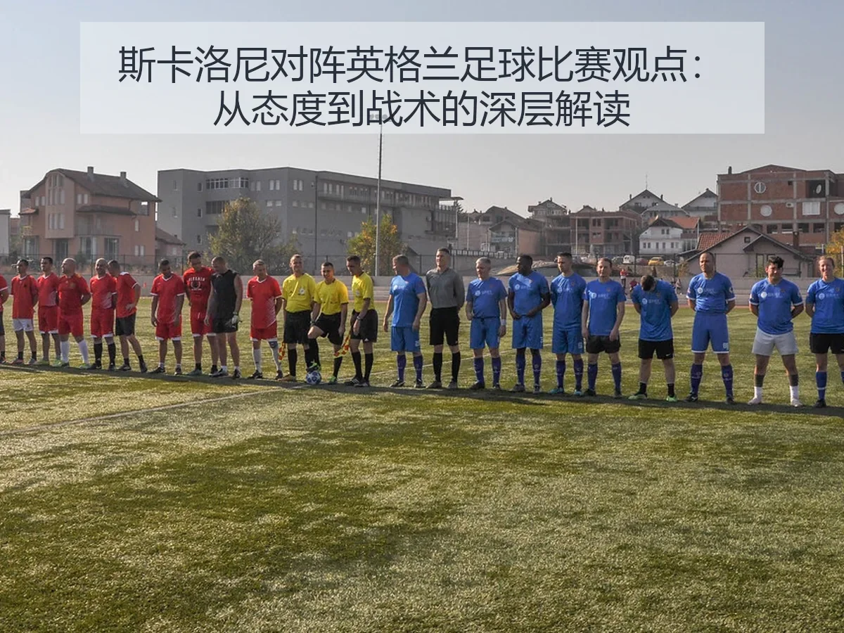 斯卡洛尼对阵英格兰足球比赛观点:从态度到战术的深层解读